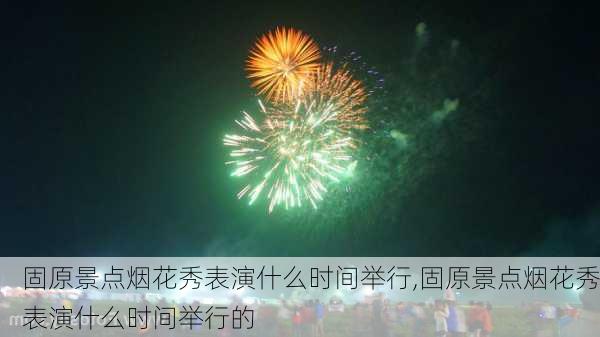 固原景点烟花秀表演什么时间举行,固原景点烟花秀表演什么时间举行的-第3张图片-豌豆旅游网