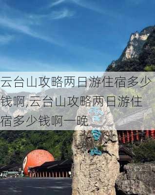 云台山攻略两日游住宿多少钱啊,云台山攻略两日游住宿多少钱啊一晚-第1张图片-豌豆旅游网