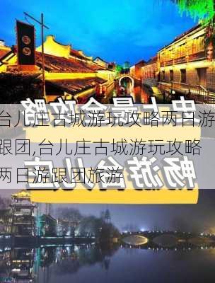 台儿庄古城游玩攻略两日游跟团,台儿庄古城游玩攻略两日游跟团旅游-第3张图片-豌豆旅游网