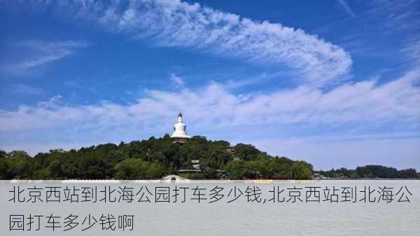 北京西站到北海公园打车多少钱,北京西站到北海公园打车多少钱啊-第1张图片-豌豆旅游网