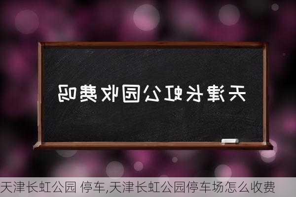 天津长虹公园 停车,天津长虹公园停车场怎么收费-第3张图片-豌豆旅游网