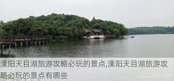 溧阳天目湖旅游攻略必玩的景点,溧阳天目湖旅游攻略必玩的景点有哪些-第3张图片-豌豆旅游网