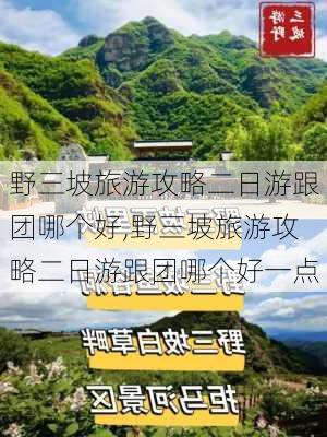 野三坡旅游攻略二日游跟团哪个好,野三坡旅游攻略二日游跟团哪个好一点