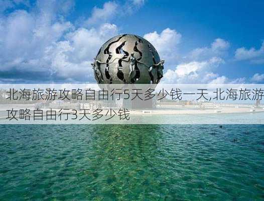 北海旅游攻略自由行5天多少钱一天,北海旅游攻略自由行3天多少钱