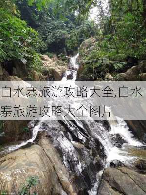 白水寨旅游攻略大全,白水寨旅游攻略大全图片