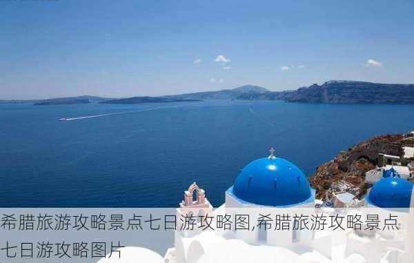 希腊旅游攻略景点七日游攻略图,希腊旅游攻略景点七日游攻略图片-第2张图片-豌豆旅游网