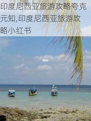 印度尼西亚旅游攻略夸克元知,印度尼西亚旅游攻略小红书-第2张图片-豌豆旅游网