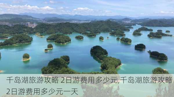 千岛湖旅游攻略 2日游费用多少元,千岛湖旅游攻略 2日游费用多少元一天