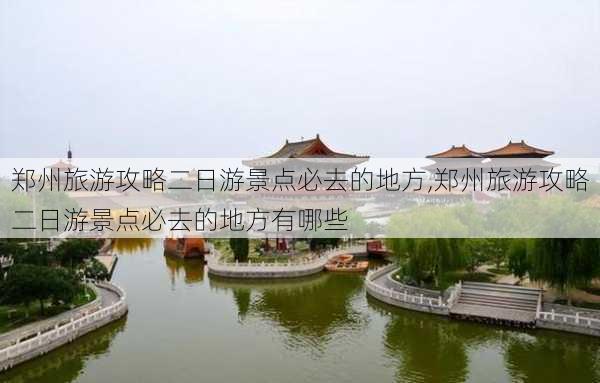 郑州旅游攻略二日游景点必去的地方,郑州旅游攻略二日游景点必去的地方有哪些-第3张图片-豌豆旅游网