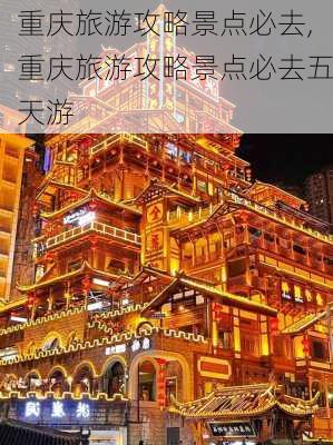 重庆旅游攻略景点必去,重庆旅游攻略景点必去五天游