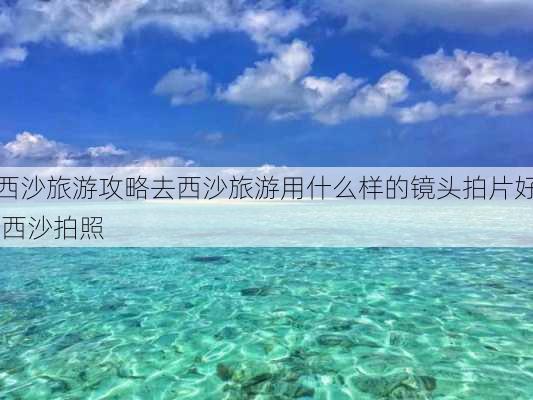 西沙旅游攻略去西沙旅游用什么样的镜头拍片好,西沙拍照