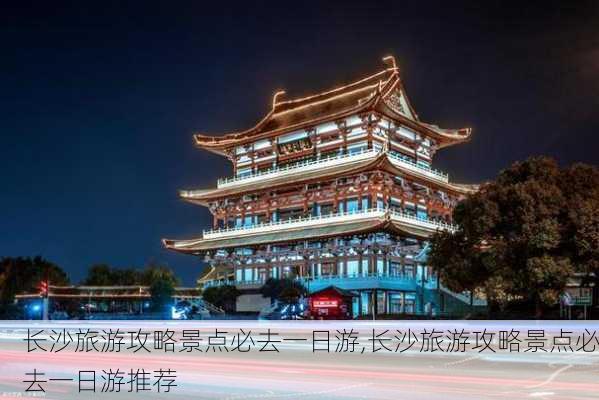 长沙旅游攻略景点必去一日游,长沙旅游攻略景点必去一日游推荐