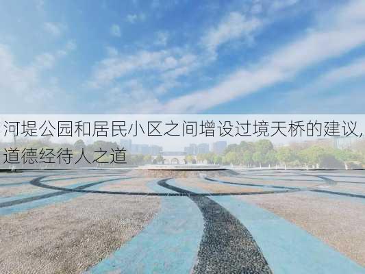 河堤公园和居民小区之间增设过境天桥的建议,道德经待人之道-第2张图片-豌豆旅游网