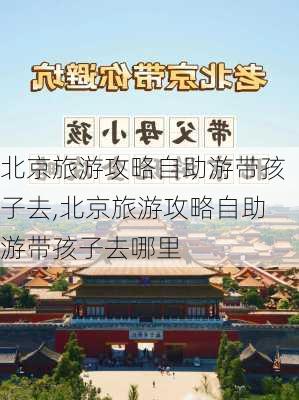 北京旅游攻略自助游带孩子去,北京旅游攻略自助游带孩子去哪里