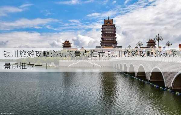 银川旅游攻略必玩的景点推荐,银川旅游攻略必玩的景点推荐一下-第1张图片-豌豆旅游网