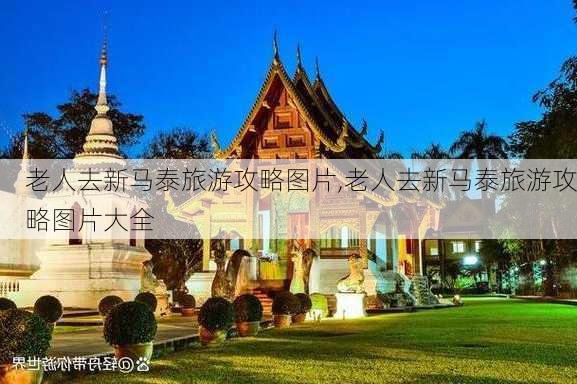 老人去新马泰旅游攻略图片,老人去新马泰旅游攻略图片大全