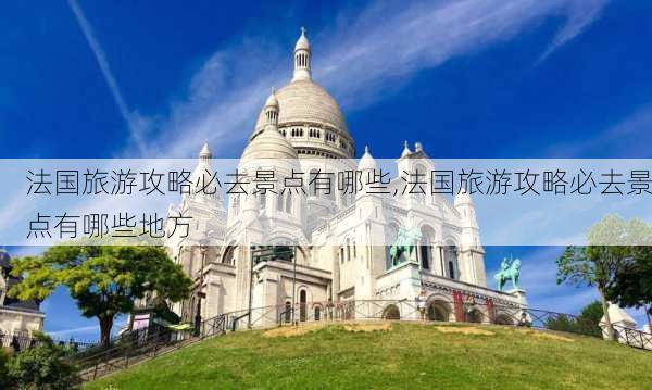 法国旅游攻略必去景点有哪些,法国旅游攻略必去景点有哪些地方