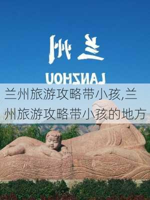 兰州旅游攻略带小孩,兰州旅游攻略带小孩的地方-第1张图片-豌豆旅游网