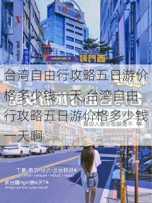 台湾自由行攻略五日游价格多少钱一天,台湾自由行攻略五日游价格多少钱一天啊-第2张图片-豌豆旅游网