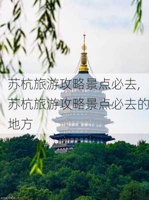 苏杭旅游攻略景点必去,苏杭旅游攻略景点必去的地方-第3张图片-豌豆旅游网