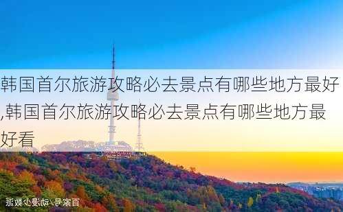 韩国首尔旅游攻略必去景点有哪些地方最好,韩国首尔旅游攻略必去景点有哪些地方最好看-第3张图片-豌豆旅游网