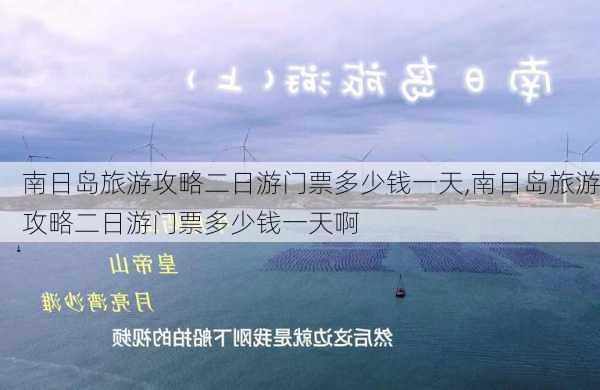 南日岛旅游攻略二日游门票多少钱一天,南日岛旅游攻略二日游门票多少钱一天啊-第2张图片-豌豆旅游网