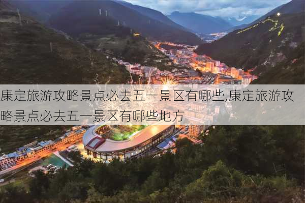 康定旅游攻略景点必去五一景区有哪些,康定旅游攻略景点必去五一景区有哪些地方