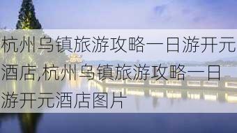 杭州乌镇旅游攻略一日游开元酒店,杭州乌镇旅游攻略一日游开元酒店图片-第2张图片-豌豆旅游网