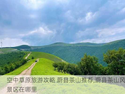 空中草原旅游攻略 蔚县茶山推荐,蔚县茶山风景区在哪里-第3张图片-豌豆旅游网