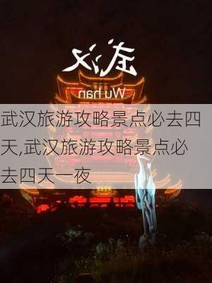 武汉旅游攻略景点必去四天,武汉旅游攻略景点必去四天一夜