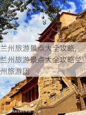 兰州旅游景点大全攻略,兰州旅游景点大全攻略兰州旅游团-第3张图片-豌豆旅游网