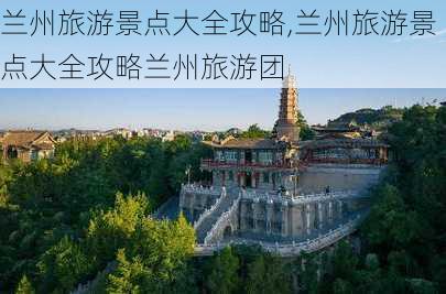 兰州旅游景点大全攻略,兰州旅游景点大全攻略兰州旅游团-第1张图片-豌豆旅游网