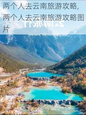 两个人去云南旅游攻略,两个人去云南旅游攻略图片-第2张图片-豌豆旅游网