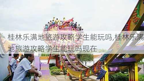 桂林乐满地旅游攻略学生能玩吗,桂林乐满地旅游攻略学生能玩吗现在