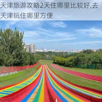 天津旅游攻略2天住哪里比较好,去天津玩住哪里方便-第1张图片-豌豆旅游网