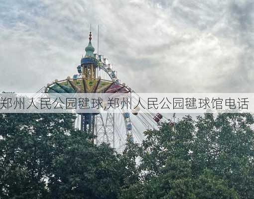 郑州人民公园毽球,郑州人民公园毽球馆电话-第3张图片-豌豆旅游网