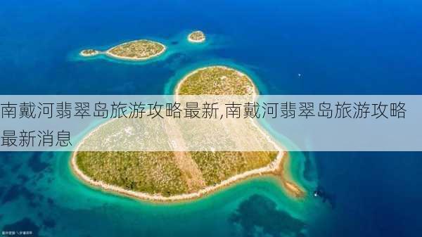 南戴河翡翠岛旅游攻略最新,南戴河翡翠岛旅游攻略最新消息