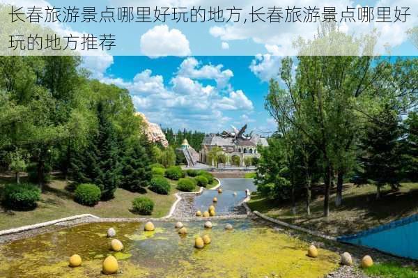 长春旅游景点哪里好玩的地方,长春旅游景点哪里好玩的地方推荐