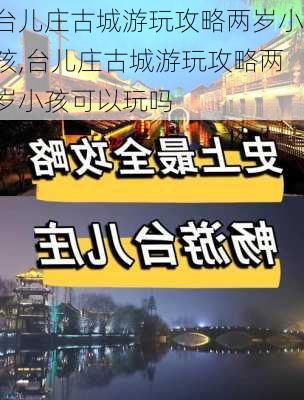 台儿庄古城游玩攻略两岁小孩,台儿庄古城游玩攻略两岁小孩可以玩吗-第3张图片-豌豆旅游网