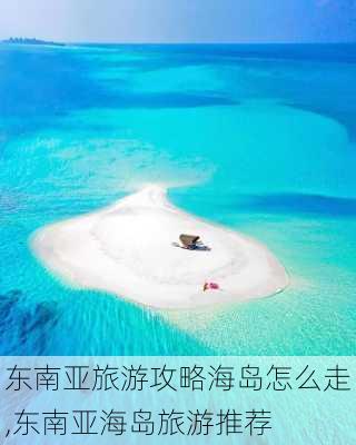 东南亚旅游攻略海岛怎么走,东南亚海岛旅游推荐