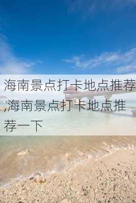 海南景点打卡地点推荐,海南景点打卡地点推荐一下-第1张图片-豌豆旅游网