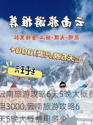 云南旅游攻略6天5晚大概费用3000,云南旅游攻略6天5晚大概费用多少-第2张图片-豌豆旅游网