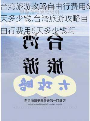 台湾旅游攻略自由行费用6天多少钱,台湾旅游攻略自由行费用6天多少钱啊