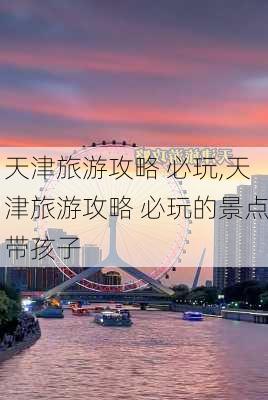 天津旅游攻略 必玩,天津旅游攻略 必玩的景点带孩子-第3张图片-豌豆旅游网