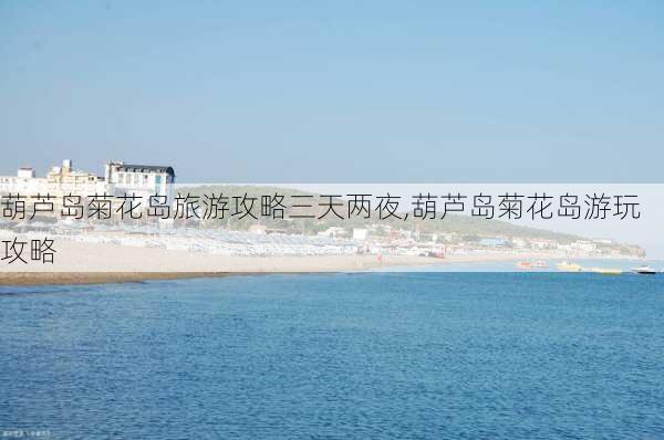 葫芦岛菊花岛旅游攻略三天两夜,葫芦岛菊花岛游玩攻略