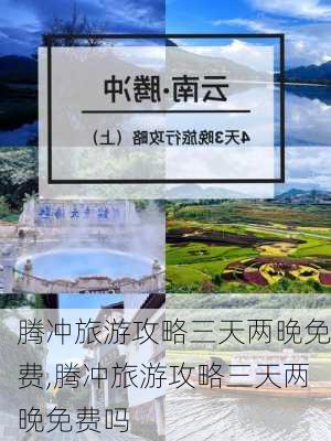 腾冲旅游攻略三天两晚免费,腾冲旅游攻略三天两晚免费吗