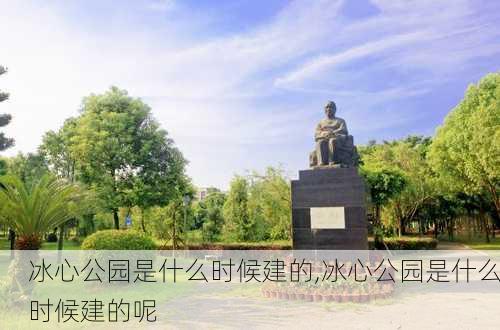 冰心公园是什么时候建的,冰心公园是什么时候建的呢