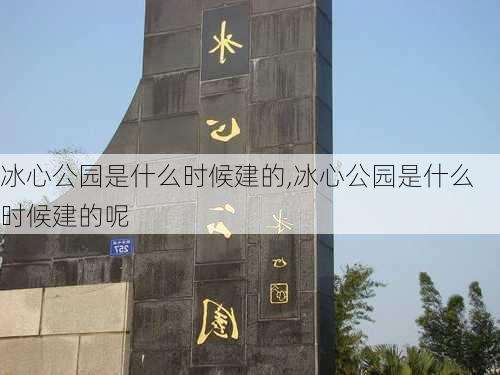 冰心公园是什么时候建的,冰心公园是什么时候建的呢-第3张图片-豌豆旅游网