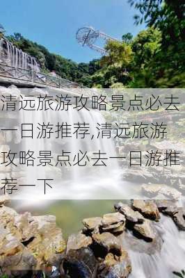 清远旅游攻略景点必去一日游推荐,清远旅游攻略景点必去一日游推荐一下-第3张图片-豌豆旅游网