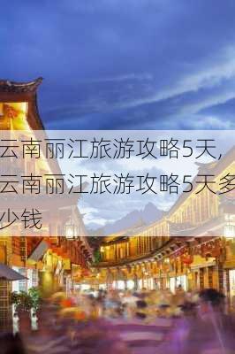 云南丽江旅游攻略5天,云南丽江旅游攻略5天多少钱-第3张图片-豌豆旅游网